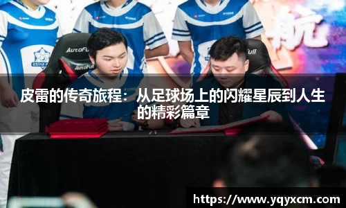 皮雷的传奇旅程：从足球场上的闪耀星辰到人生的精彩篇章