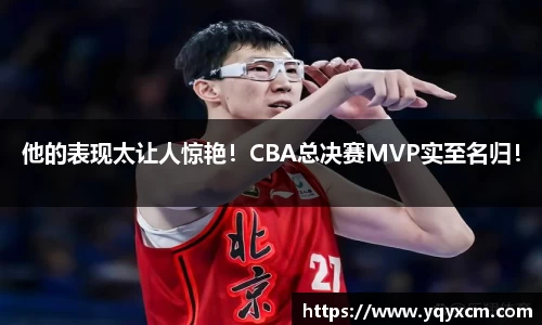 他的表现太让人惊艳！CBA总决赛MVP实至名归！